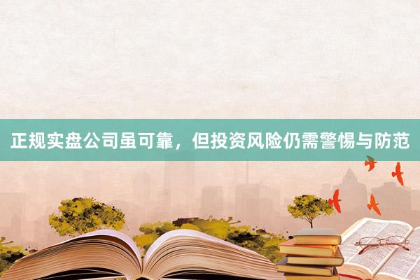 正规实盘公司虽可靠，但投资风险仍需警惕与防范
