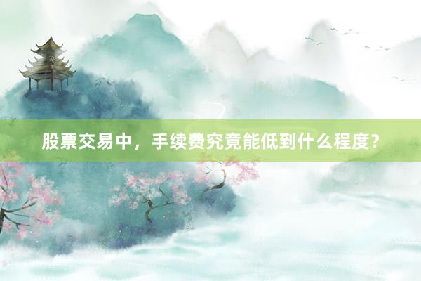 股票交易中，手续费究竟能低到什么程度？