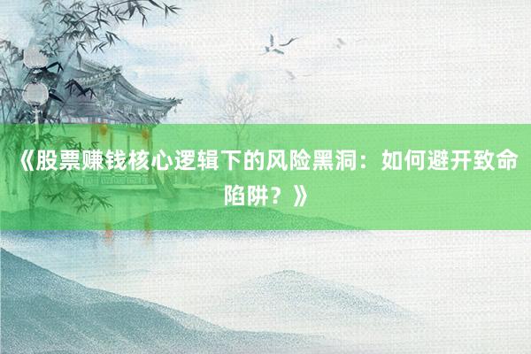 《股票赚钱核心逻辑下的风险黑洞：如何避开致命陷阱？》