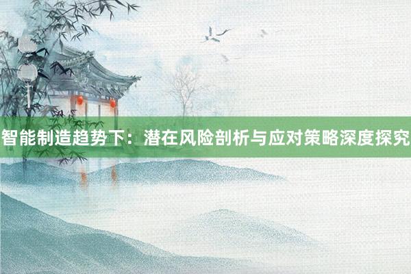 智能制造趋势下：潜在风险剖析与应对策略深度探究