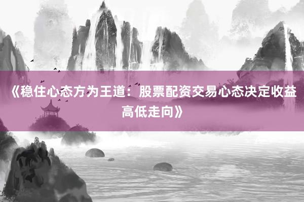 《稳住心态方为王道：股票配资交易心态决定收益高低走向》