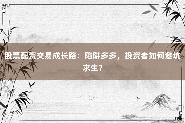 股票配资交易成长路：陷阱多多，投资者如何避坑求生？