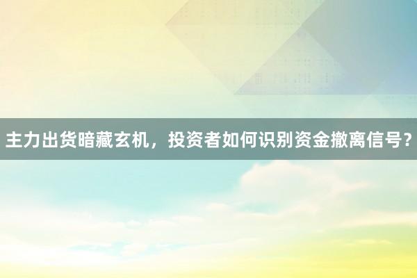 主力出货暗藏玄机，投资者如何识别资金撤离信号？