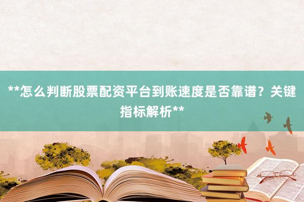 **怎么判断股票配资平台到账速度是否靠谱？关键指标解析**