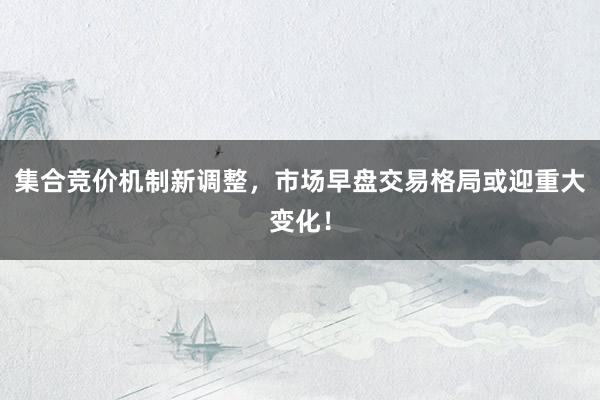 集合竞价机制新调整，市场早盘交易格局或迎重大变化！