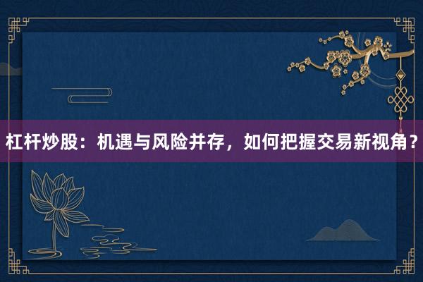 杠杆炒股：机遇与风险并存，如何把握交易新视角？