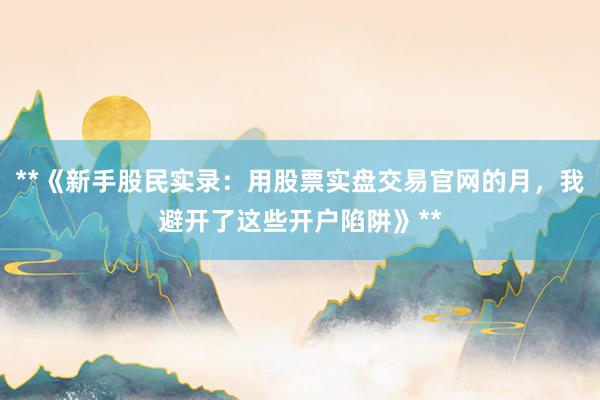 **《新手股民实录：用股票实盘交易官网的月，我避开了这些开户陷阱》**