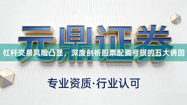 杠杆交易风险凸显，深度剖析股票配资亏损的五大诱因
