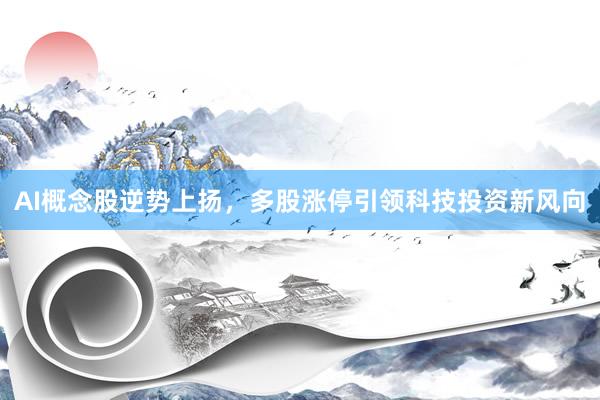 AI概念股逆势上扬，多股涨停引领科技投资新风向