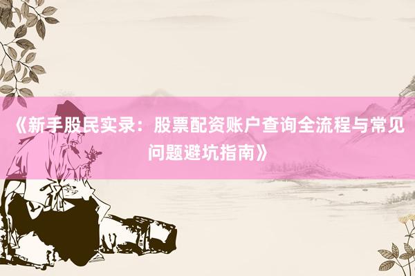 《新手股民实录：股票配资账户查询全流程与常见问题避坑指南》