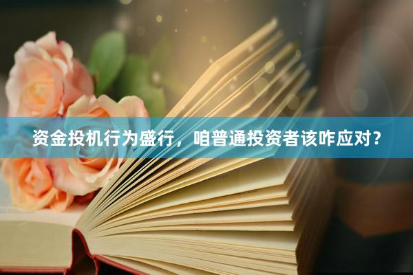 资金投机行为盛行，咱普通投资者该咋应对？