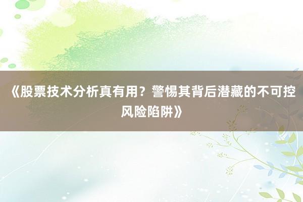 《股票技术分析真有用？警惕其背后潜藏的不可控风险陷阱》
