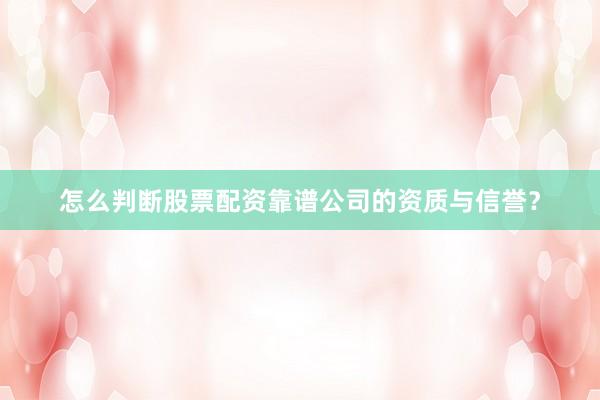 怎么判断股票配资靠谱公司的资质与信誉？