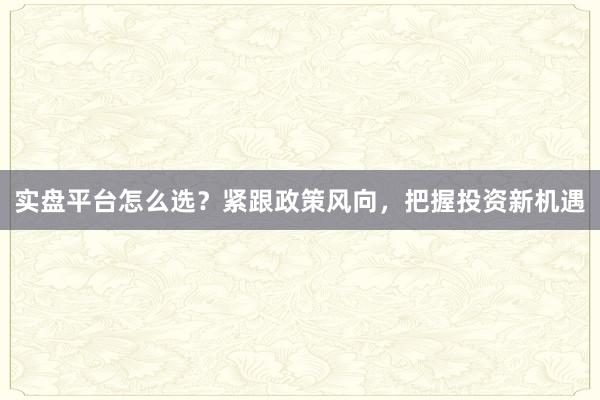 实盘平台怎么选？紧跟政策风向，把握投资新机遇