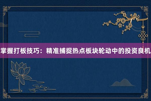 掌握打板技巧：精准捕捉热点板块轮动中的投资良机