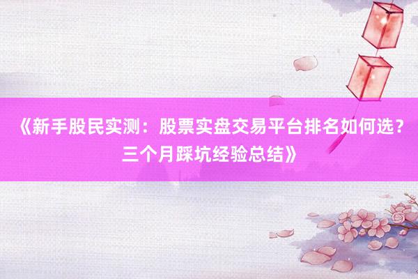 《新手股民实测：股票实盘交易平台排名如何选？三个月踩坑经验总结》