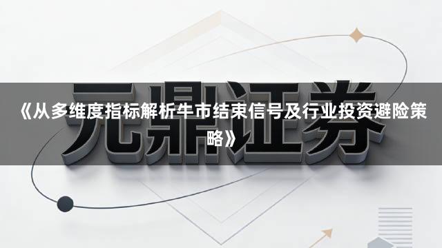 《从多维度指标解析牛市结束信号及行业投资避险策略》