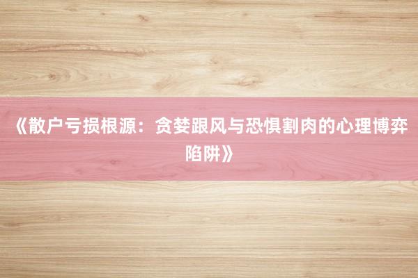 《散户亏损根源：贪婪跟风与恐惧割肉的心理博弈陷阱》