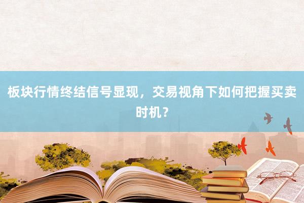 板块行情终结信号显现，交易视角下如何把握买卖时机？
