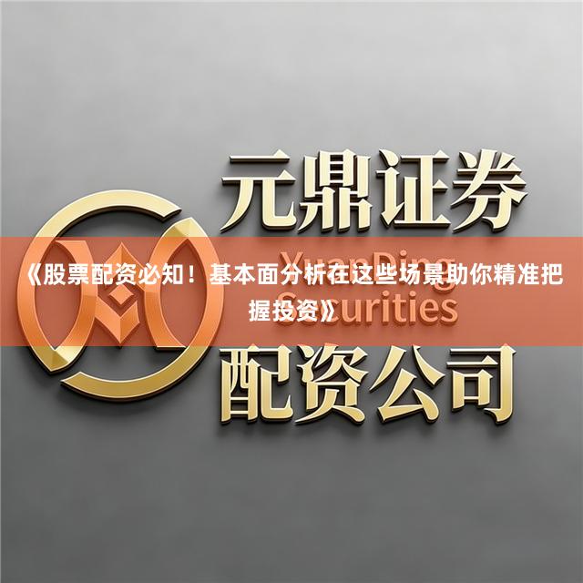 《股票配资必知！基本面分析在这些场景助你精准把握投资》