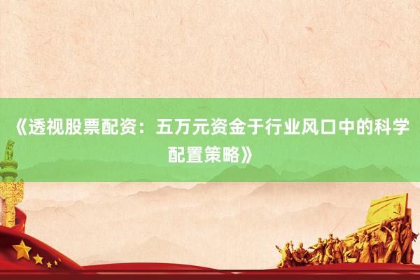 《透视股票配资：五万元资金于行业风口中的科学配置策略》