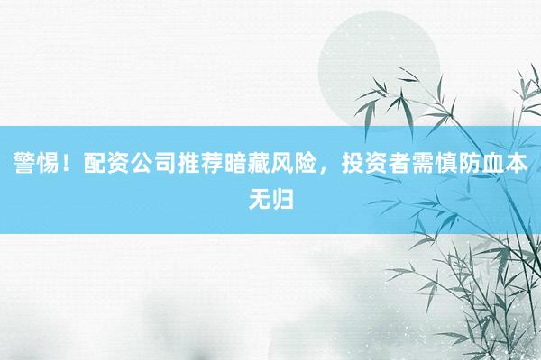 警惕！配资公司推荐暗藏风险，投资者需慎防血本无归