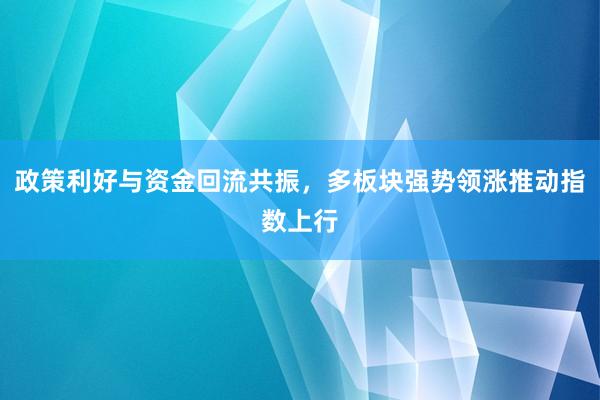 政策利好与资金回流共振，多板块强势领涨推动指数上行