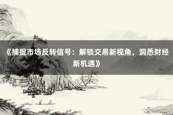 《捕捉市场反转信号：解锁交易新视角，洞悉财经新机遇》