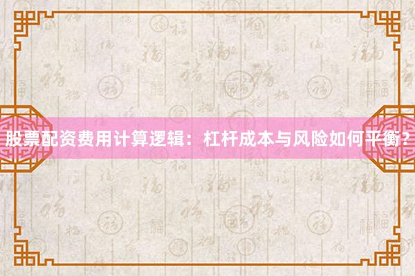 股票配资费用计算逻辑：杠杆成本与风险如何平衡？