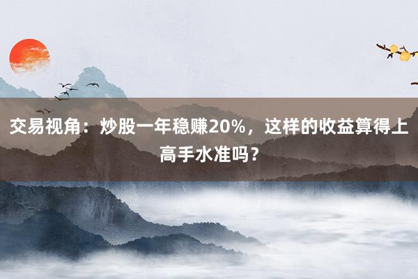 交易视角：炒股一年稳赚20%，这样的收益算得上高手水准吗？