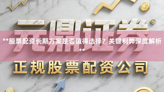 **股票配资长期方案是否值得选择？关键利弊深度解析**