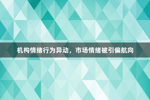 机构情绪行为异动，市场情绪被引偏航向