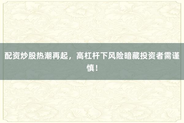 配资炒股热潮再起，高杠杆下风险暗藏投资者需谨慎！