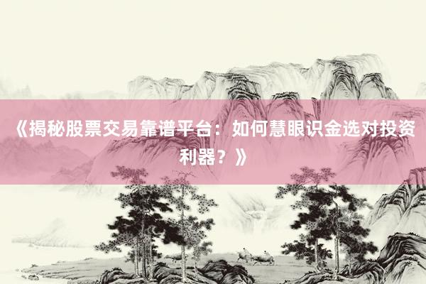 《揭秘股票交易靠谱平台：如何慧眼识金选对投资利器？》