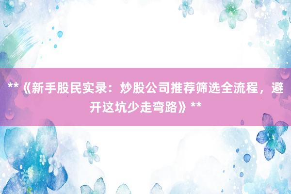 **《新手股民实录：炒股公司推荐筛选全流程，避开这坑少走弯路》**