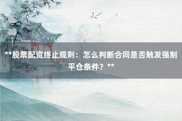 **股票配资终止规则：怎么判断合同是否触发强制平仓条件？**