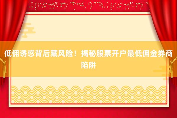 低佣诱惑背后藏风险！揭秘股票开户最低佣金券商陷阱