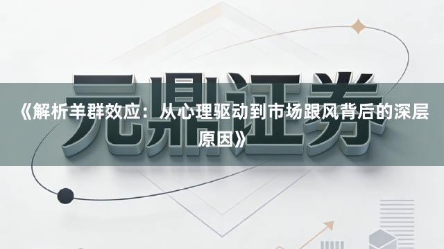 《解析羊群效应：从心理驱动到市场跟风背后的深层原因》