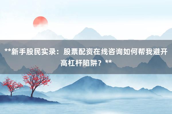**新手股民实录：股票配资在线咨询如何帮我避开高杠杆陷阱？**