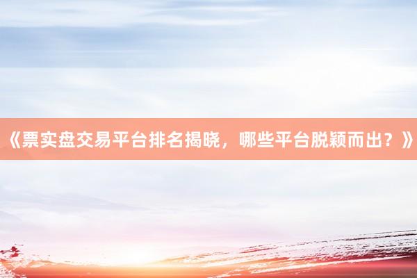 《票实盘交易平台排名揭晓，哪些平台脱颖而出？》