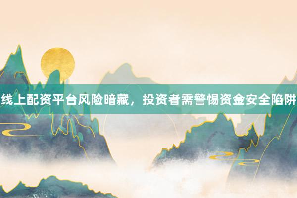 线上配资平台风险暗藏，投资者需警惕资金安全陷阱