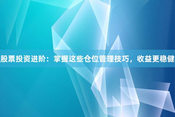 股票投资进阶：掌握这些仓位管理技巧，收益更稳健