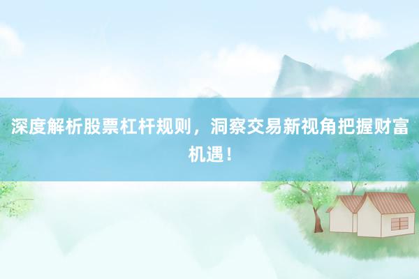 深度解析股票杠杆规则，洞察交易新视角把握财富机遇！