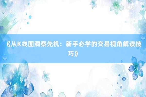 《从K线图洞察先机：新手必学的交易视角解读技巧》
