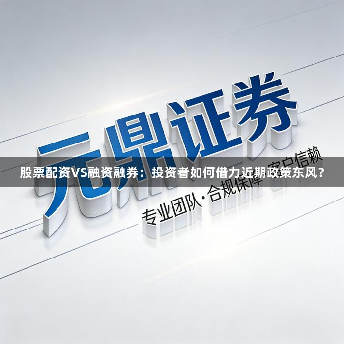 股票配资VS融资融券：投资者如何借力近期政策东风？