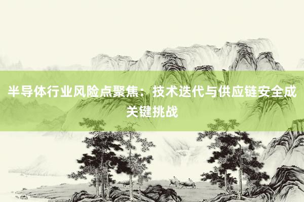 半导体行业风险点聚焦：技术迭代与供应链安全成关键挑战