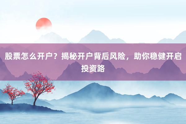 股票怎么开户？揭秘开户背后风险，助你稳健开启投资路