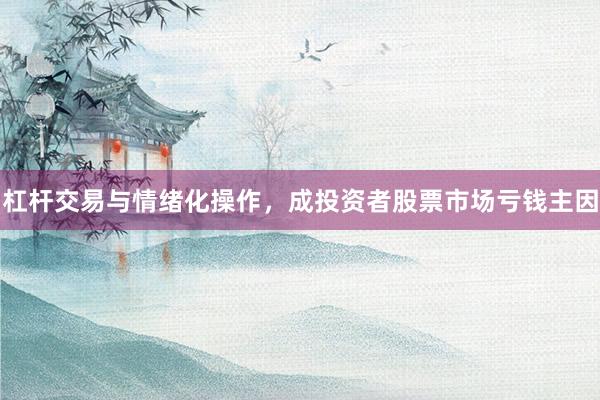 杠杆交易与情绪化操作，成投资者股票市场亏钱主因