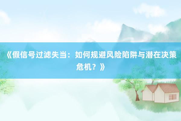《假信号过滤失当：如何规避风险陷阱与潜在决策危机？》