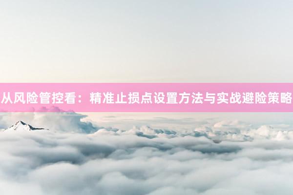 从风险管控看：精准止损点设置方法与实战避险策略